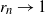 r Subscript n Baseline right arrow 1