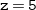 monospace z monospace equals monospace 5