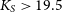 upper K Subscript upper S Baseline greater than 19.5