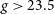 g greater than 23.5