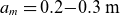 a Subscript m Baseline equals 0.2 minus 0.3 m