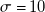 sigma equals 10