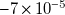 negative 7 times 10 Superscript negative 5