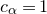 c Subscript alpha Baseline equals 1