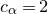 c Subscript alpha Baseline equals 2