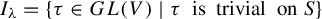 upper I Subscript lamda Baseline equals StartSet tau element of upper G upper L left parenthesis upper V right parenthesis vertical bar tau is trivial on upper S EndSet