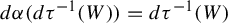 d alpha left parenthesis d tau Superscript negative 1 Baseline left parenthesis upper W right parenthesis right parenthesis equals d tau Superscript negative 1 Baseline left parenthesis upper W right parenthesis