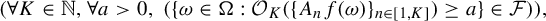 left parenthesis for all upper K element of double struck upper N comma for all a greater than 0 comma left parenthesis StartSet omega element of normal upper Omega colon script upper O Subscript upper K Baseline left parenthesis left brace upper A Subscript n Baseline f left parenthesis omega right parenthesis right brace Subscript n element of left bracket 1 comma upper K right bracket Baseline right parenthesis greater than or equals a EndSet element of script upper F right parenthesis right parenthesis comma