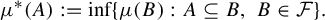 StartLayout 1st Row mu Superscript asterisk Baseline left parenthesis upper A right parenthesis colon equals inf left brace mu left parenthesis upper B right parenthesis colon upper A subset of or equal to upper B comma upper B element of script upper F right brace period EndLayout
