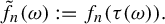 StartLayout 1st Row ModifyingAbove f Subscript n Baseline With tilde left parenthesis omega right parenthesis colon equals f Subscript n Baseline left parenthesis tau left parenthesis omega right parenthesis right parenthesis period EndLayout