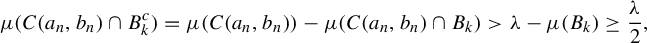 StartLayout 1st Row mu left parenthesis upper C left parenthesis a Subscript n Baseline comma b Subscript n Baseline right parenthesis intersection upper B Subscript k Superscript c Baseline right parenthesis equals mu left parenthesis upper C left parenthesis a Subscript n Baseline comma b Subscript n Baseline right parenthesis right parenthesis minus mu left parenthesis upper C left parenthesis a Subscript n Baseline comma b Subscript n Baseline right parenthesis intersection upper B Subscript k Baseline right parenthesis greater than lamda minus mu left parenthesis upper B Subscript k Baseline right parenthesis greater than or equals StartFraction lamda Over 2 EndFraction comma EndLayout
