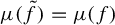 mu left parenthesis f overtilde right parenthesis equals mu left parenthesis f right parenthesis