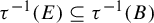 tau Superscript negative 1 Baseline left parenthesis upper E right parenthesis subset of or equal to tau Superscript negative 1 Baseline left parenthesis upper B right parenthesis