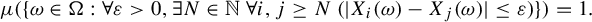 mu left parenthesis left brace omega element of normal upper Omega colon for all epsilon greater than 0 comma there exists upper N element of double struck upper N for all i comma j greater than or equals upper N left parenthesis StartAbsoluteValue upper X Subscript i Baseline left parenthesis omega right parenthesis minus upper X Subscript j Baseline left parenthesis omega right parenthesis EndAbsoluteValue less than or equals epsilon right parenthesis right brace right parenthesis equals 1 period