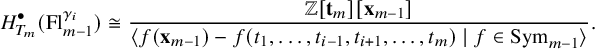 StartLayout 1st Row upper H Subscript upper T Sub Subscript m Subscript Superscript bullet Baseline left parenthesis upper F l Subscript m minus 1 Superscript gamma Super Subscript i Superscript Baseline right parenthesis approximately equals StartFraction double struck upper Z left bracket bold t Subscript m Baseline right bracket left bracket bold x Subscript m minus 1 Baseline right bracket Over left angle bracket f left parenthesis bold x Subscript m minus 1 Baseline right parenthesis minus f left parenthesis t 1 comma ellipsis comma t Subscript i minus 1 Baseline comma t Subscript i plus 1 Baseline comma ellipsis comma t Subscript m Baseline right parenthesis vertical bar f element of upper S y m Subscript m minus 1 Baseline right angle bracket EndFraction period EndLayout