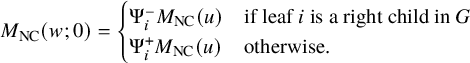 StartLayout 1st Row upper M Subscript upper N upper C Baseline left parenthesis w semicolon 0 right parenthesis equals StartLayout Enlarged left brace 1st Row 1st Column normal upper Psi Subscript i Superscript minus Baseline upper M Subscript upper N upper C Baseline left parenthesis u right parenthesis 2nd Column if leaf i is a right child in upper G 2nd Row 1st Column normal upper Psi Subscript i Superscript plus Baseline upper M Subscript upper N upper C Baseline left parenthesis u right parenthesis 2nd Column otherwise period EndLayout EndLayout