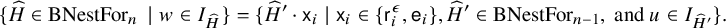 StartSet ModifyingAbove upper H With caret element of upper B upper N e s t upper F o r Subscript n Baseline vertical bar w element of upper I Subscript ModifyingAbove upper H With caret Baseline EndSet equals left brace ModifyingAbove upper H With caret prime dot sans serif x Subscript i Baseline vertical bar sans serif x Subscript i Baseline element of StartSet sans serif r Subscript i Superscript epsilon Baseline comma sans serif e Subscript i Baseline EndSet comma ModifyingAbove upper H With caret prime element of upper B upper N e s t upper F o r Subscript n minus 1 Baseline comma and u element of upper I Subscript ModifyingAbove upper H With caret Sub Superscript prime Subscript Baseline right brace period