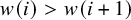 w left parenthesis i right parenthesis greater than w left parenthesis i plus 1 right parenthesis