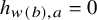 h Subscript w left parenthesis b right parenthesis comma a Baseline equals 0