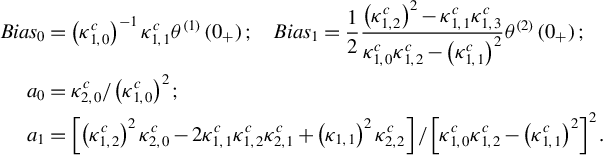 StartLayout 1st Row 1st Column upper B i a s 0 2nd Column equals left parenthesis kappa Subscript 1 comma 0 Superscript c Baseline right parenthesis Superscript negative 1 Baseline kappa Subscript 1 comma 1 Superscript c Baseline theta Superscript left parenthesis 1 right parenthesis Baseline left parenthesis 0 Subscript plus Baseline right parenthesis semicolon upper B i a s 1 equals one half StartFraction left parenthesis kappa Subscript 1 comma 2 Superscript c Baseline right parenthesis squared minus kappa Subscript 1 comma 1 Superscript c Baseline kappa Subscript 1 comma 3 Superscript c Baseline Over kappa Subscript 1 comma 0 Superscript c Baseline kappa Subscript 1 comma 2 Superscript c Baseline minus left parenthesis kappa Subscript 1 comma 1 Superscript c Baseline right parenthesis squared EndFraction theta Superscript left parenthesis 2 right parenthesis Baseline left parenthesis 0 Subscript plus Baseline right parenthesis semicolon 2nd Row 1st Column a 0 2nd Column equals kappa Subscript 2 comma 0 Superscript c Baseline divided by left parenthesis kappa Subscript 1 comma 0 Superscript c Baseline right parenthesis squared semicolon 3rd Row 1st Column a 1 2nd Column equals left bracket left parenthesis kappa Subscript 1 comma 2 Superscript c Baseline right parenthesis squared kappa Subscript 2 comma 0 Superscript c Baseline minus 2 kappa Subscript 1 comma 1 Superscript c Baseline kappa Subscript 1 comma 2 Superscript c Baseline kappa Subscript 2 comma 1 Superscript c Baseline plus left parenthesis kappa Subscript 1 comma 1 Baseline right parenthesis squared kappa Subscript 2 comma 2 Superscript c Baseline right bracket divided by left bracket kappa Subscript 1 comma 0 Superscript c Baseline kappa Subscript 1 comma 2 Superscript c Baseline minus left parenthesis kappa Subscript 1 comma 1 Superscript c Baseline right parenthesis squared right bracket squared period EndLayout