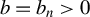 b equals b Subscript n Baseline greater than 0