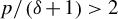 p divided by left parenthesis delta plus 1 right parenthesis greater than 2