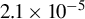 2.1 times 10 Superscript negative 5