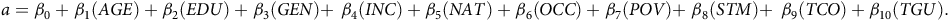 a equals beta 0 plus beta 1 left parenthesis upper A upper G upper E right parenthesis plus beta 2 left parenthesis upper E upper D upper U right parenthesis plus beta 3 left parenthesis upper G upper E upper N right parenthesis plus beta 4 left parenthesis upper I upper N upper C right parenthesis plus beta 5 left parenthesis upper N upper A upper T right parenthesis plus beta 6 left parenthesis upper O upper C upper C right parenthesis plus beta 7 left parenthesis upper P upper O upper V right parenthesis plus beta 8 left parenthesis upper S upper T upper M right parenthesis plus beta 9 left parenthesis upper T upper C upper O right parenthesis plus beta 10 left parenthesis upper T upper G upper U right parenthesis period