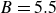 upper B equals 5.5