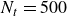 upper N Subscript t Baseline equals 500