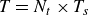 upper T equals upper N Subscript t Baseline times upper T Subscript s