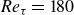 italic Re Subscript tau Baseline equals 180