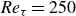 italic Re Subscript tau Baseline equals 250