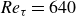 upper R e Subscript tau Baseline equals 640