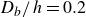 upper D Subscript b Baseline divided by h equals 0.2