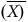 left parenthesis ModifyingAbove upper X right parenthesis With bar