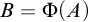 upper B equals normal upper Phi left parenthesis upper A right parenthesis