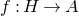 f colon upper H right arrow upper A
