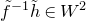 f overtilde Superscript negative 1 Baseline h overtilde element of upper W squared