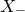 upper X Subscript minus