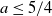 a less than or equals 5 divided by 4