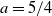 a equals 5 divided by 4