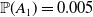 double struck upper P left parenthesis upper A 1 right parenthesis equals 0.005