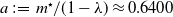 a colon equals m Superscript star Baseline divided by left parenthesis 1 minus lamda right parenthesis almost equals 0.6400