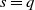 s equals q