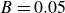 upper B equals 0.05