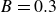 upper B equals 0.3