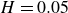 upper H equals 0.05