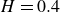 upper H equals 0.4
