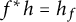 f Superscript asterisk Baseline h equals h Subscript f